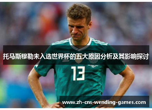托马斯穆勒未入选世界杯的五大原因分析及其影响探讨