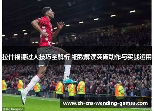 拉什福德过人技巧全解析 细致解读突破动作与实战运用