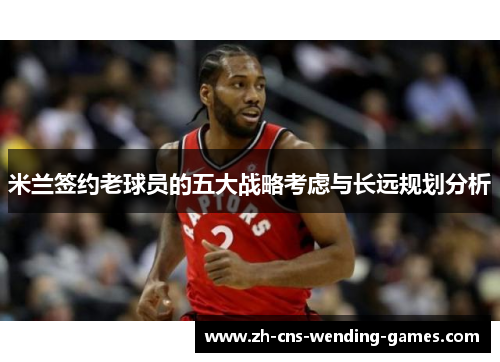 米兰签约老球员的五大战略考虑与长远规划分析