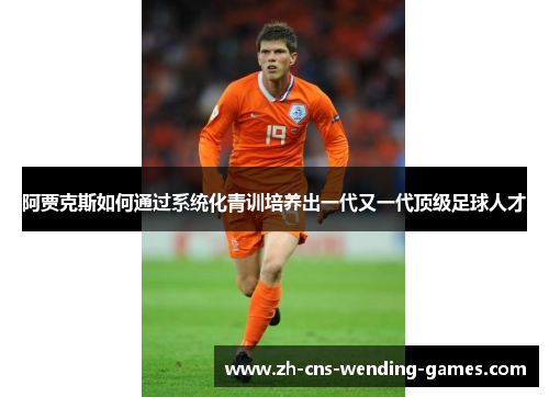 阿贾克斯如何通过系统化青训培养出一代又一代顶级足球人才