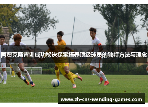 阿贾克斯青训成功秘诀探索培养顶级球员的独特方法与理念