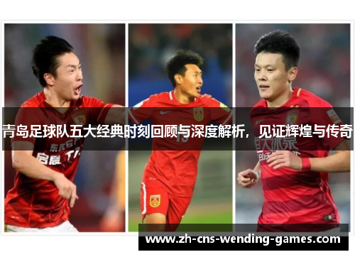 青岛足球队五大经典时刻回顾与深度解析，见证辉煌与传奇