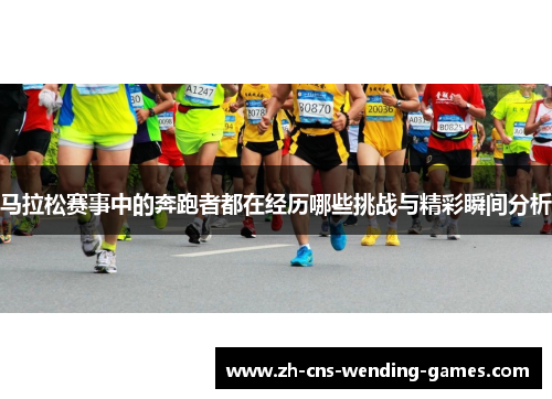马拉松赛事中的奔跑者都在经历哪些挑战与精彩瞬间分析