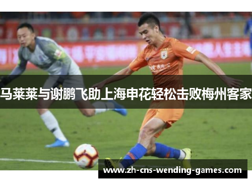 马莱莱与谢鹏飞助上海申花轻松击败梅州客家