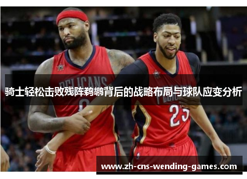 骑士轻松击败残阵鹈鹕背后的战略布局与球队应变分析
