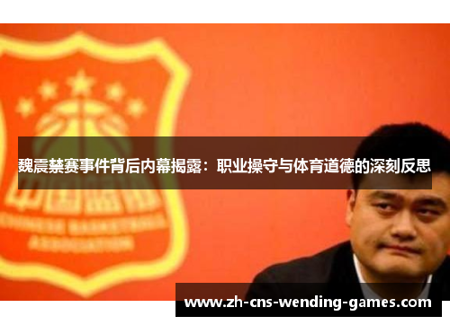 魏震禁赛事件背后内幕揭露：职业操守与体育道德的深刻反思