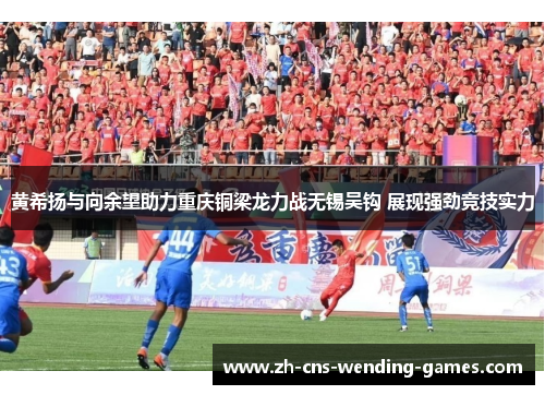 黄希扬与向余望助力重庆铜梁龙力战无锡吴钩 展现强劲竞技实力