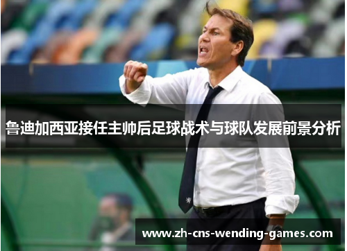 鲁迪加西亚接任主帅后足球战术与球队发展前景分析 鲁迪加西亚接任主帅后足球战术与球队发展前景分析