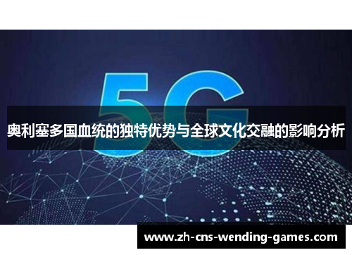 奥利塞多国血统的独特优势与全球文化交融的影响分析