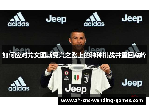 如何应对尤文图斯复兴之路上的种种挑战并重回巅峰 如何应对尤文图斯复兴之路上的种种挑战并重回巅峰