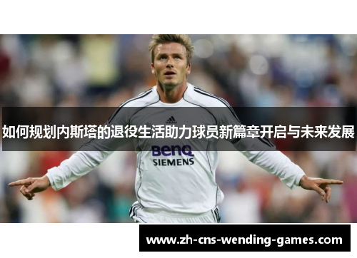 如何规划内斯塔的退役生活助力球员新篇章开启与未来发展