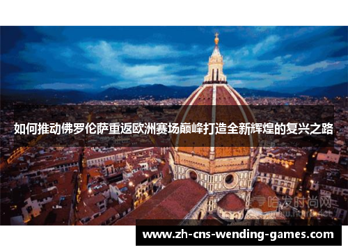 如何推动佛罗伦萨重返欧洲赛场巅峰打造全新辉煌的复兴之路 如何推动佛罗伦萨重返欧洲赛场巅峰打造全新辉煌的复兴之路