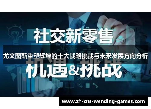 尤文图斯重塑辉煌的十大战略挑战与未来发展方向分析