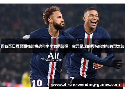 巴黎圣日耳曼面临的挑战与未来发展路径：金元足球的可持续性与转型之路