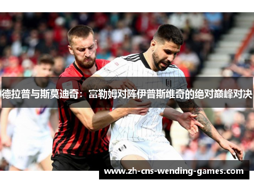 德拉普与斯莫迪奇：富勒姆对阵伊普斯维奇的绝对巅峰对决