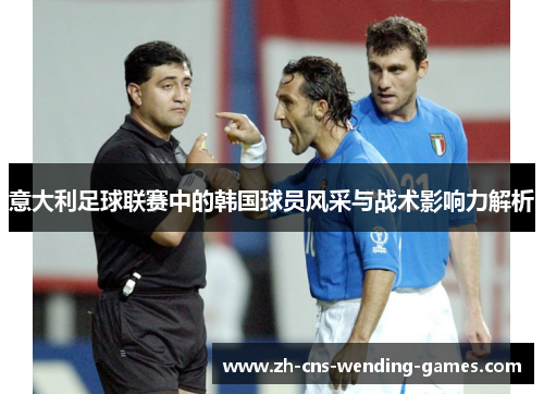 意大利足球联赛中的韩国球员风采与战术影响力解析 意大利足球联赛中的韩国球员风采与战术影响力解析