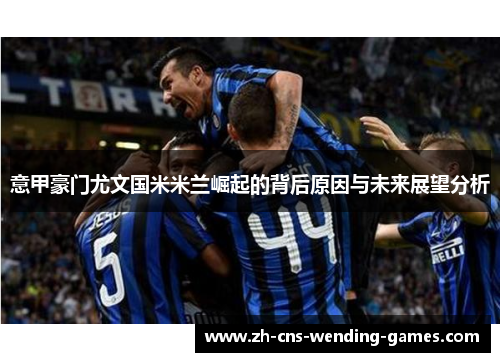 意甲豪门尤文国米米兰崛起的背后原因与未来展望分析