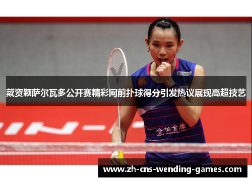 戴资颖萨尔瓦多公开赛精彩网前扑球得分引发热议展现高超技艺