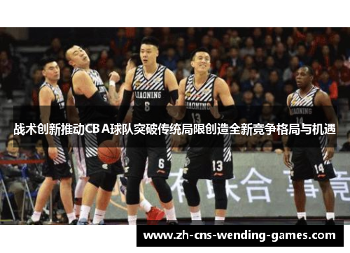 战术创新推动CBA球队突破传统局限创造全新竞争格局与机遇 战术创新推动CBA球队突破传统局限创造全新竞争格局与机遇
