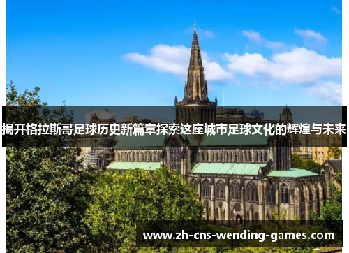 揭开格拉斯哥足球历史新篇章探索这座城市足球文化的辉煌与未来 揭开格拉斯哥足球历史新篇章探索这座城市足球文化的辉煌与未来