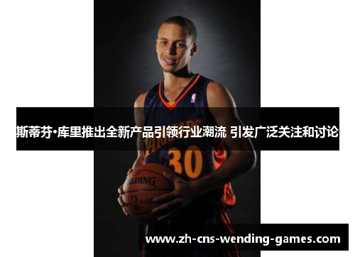 斯蒂芬·库里推出全新产品引领行业潮流 引发广泛关注和讨论