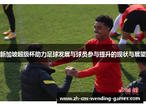 新加坡超级杯助力足球发展与球员参与提升的现状与展望
