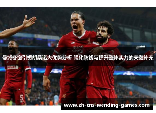 曼城冬窗引援胡桑诺夫优势分析 强化防线与提升整体实力的关键补充