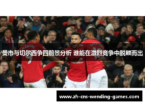 曼市与切尔西争四前景分析 谁能在激烈竞争中脱颖而出 曼市与切尔西争四前景分析 谁能在激烈竞争中脱颖而出