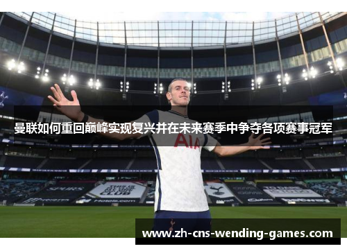 曼联如何重回巅峰实现复兴并在未来赛季中争夺各项赛事冠军