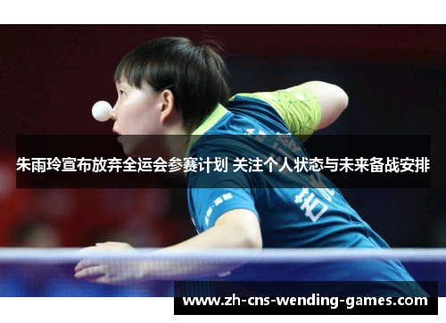 朱雨玲宣布放弃全运会参赛计划 关注个人状态与未来备战安排 朱雨玲宣布放弃全运会参赛计划 关注个人状态与未来备战安排