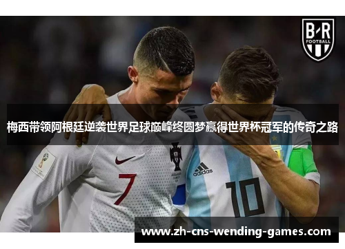 梅西带领阿根廷逆袭世界足球巅峰终圆梦赢得世界杯冠军的传奇之路