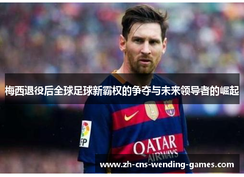梅西退役后全球足球新霸权的争夺与未来领导者的崛起