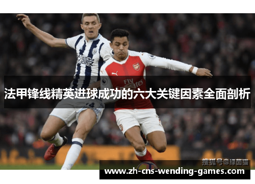 法甲锋线精英进球成功的六大关键因素全面剖析