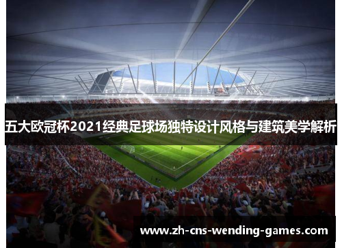 五大欧冠杯2021经典足球场独特设计风格与建筑美学解析