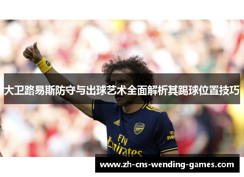 大卫路易斯防守与出球艺术全面解析其踢球位置技巧