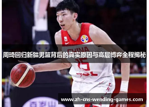 周琦回归新疆男篮背后的真实原因与高层博弈全程揭秘 周琦回归新疆男篮背后的真实原因与高层博弈全程揭秘
