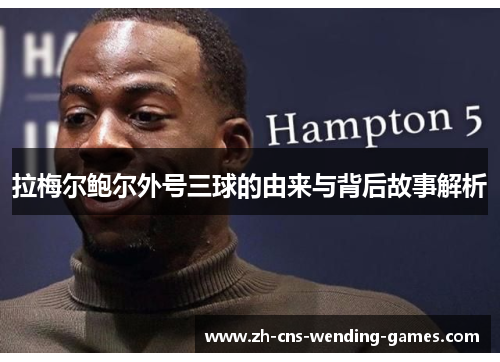 拉梅尔鲍尔外号三球的由来与背后故事解析 拉梅尔鲍尔外号三球的由来与背后故事解析