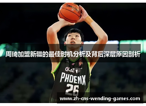 周琦加盟新疆的最佳时机分析及背后深层原因剖析 周琦加盟新疆的最佳时机分析及背后深层原因剖析