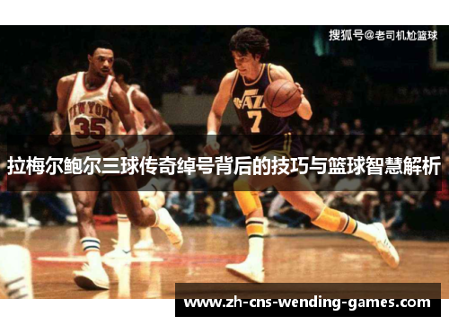 拉梅尔鲍尔三球传奇绰号背后的技巧与篮球智慧解析