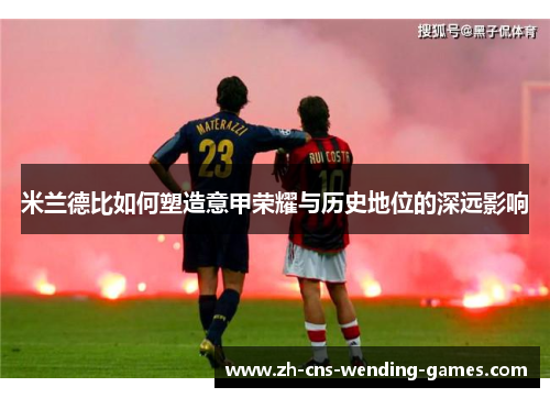 米兰德比如何塑造意甲荣耀与历史地位的深远影响