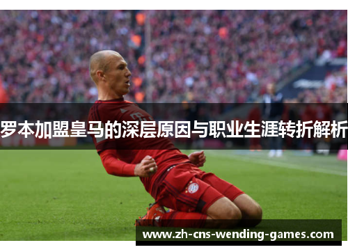 罗本加盟皇马的深层原因与职业生涯转折解析