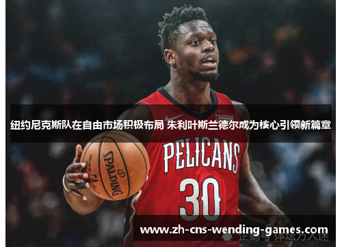 纽约尼克斯队在自由市场积极布局 朱利叶斯兰德尔成为核心引领新篇章