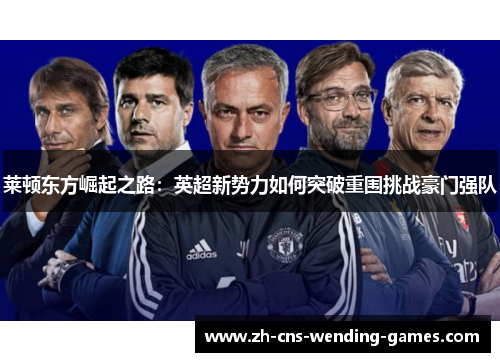 莱顿东方崛起之路：英超新势力如何突破重围挑战豪门强队