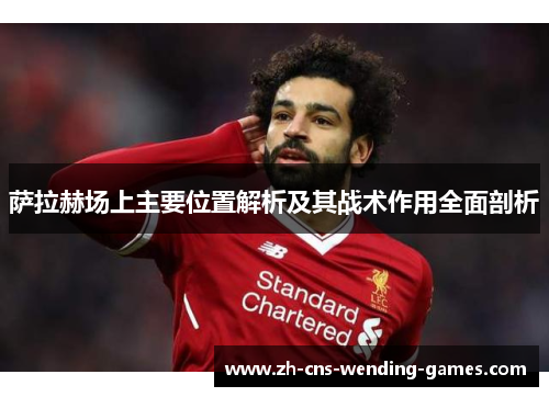 萨拉赫场上主要位置解析及其战术作用全面剖析