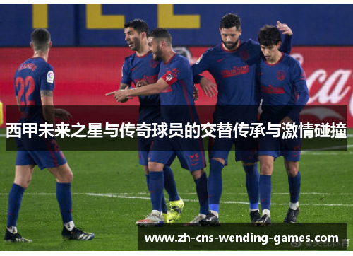 西甲未来之星与传奇球员的交替传承与激情碰撞