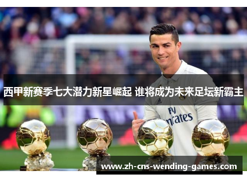 西甲新赛季七大潜力新星崛起 谁将成为未来足坛新霸主