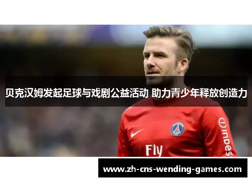 贝克汉姆发起足球与戏剧公益活动 助力青少年释放创造力 贝克汉姆发起足球与戏剧公益活动 助力青少年释放创造力