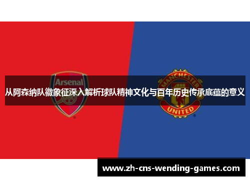 从阿森纳队徽象征深入解析球队精神文化与百年历史传承底蕴的意义