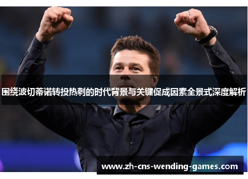 围绕波切蒂诺转投热刺的时代背景与关键促成因素全景式深度解析 围绕波切蒂诺转投热刺的时代背景与关键促成因素全景式深度解析
