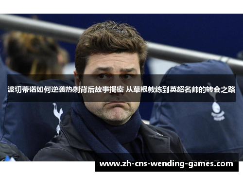 波切蒂诺如何逆袭热刺背后故事揭密 从草根教练到英超名帅的转会之路 波切蒂诺如何逆袭热刺背后故事揭密 从草根教练到英超名帅的转会之路